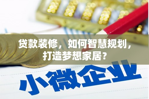 铜仁贷款装修，如何智慧规划，打造梦想家居？