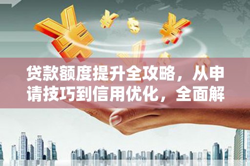 新津贷款额度提升全攻略，从申请技巧到信用优化，全面解析