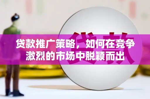 秀林贷款推广策略，如何在竞争激烈的市场中脱颖而出