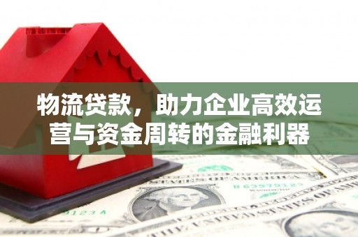 咸宁物流贷款，助力企业高效运营与资金周转的金融利器