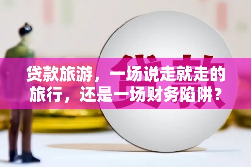 漯河贷款旅游，一场说走就走的旅行，还是一场财务陷阱？