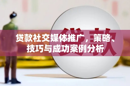 贵溪贷款社交媒体推广，策略、技巧与成功案例分析