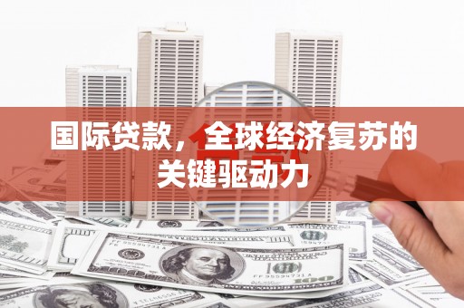 清流国际贷款，全球经济复苏的关键驱动力