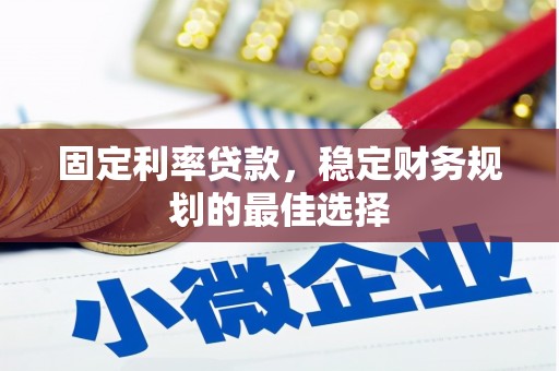 六枝固定利率贷款，稳定财务规划的最佳选择