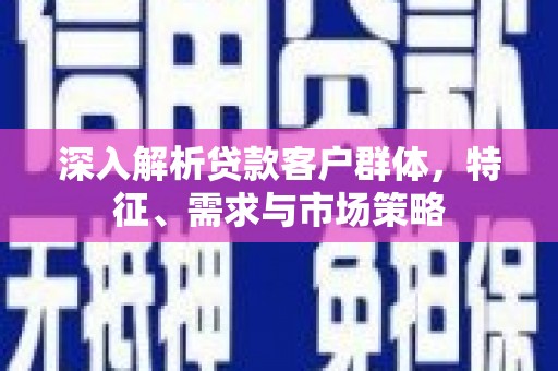 宝山深入解析贷款客户群体，特征、需求与市场策略