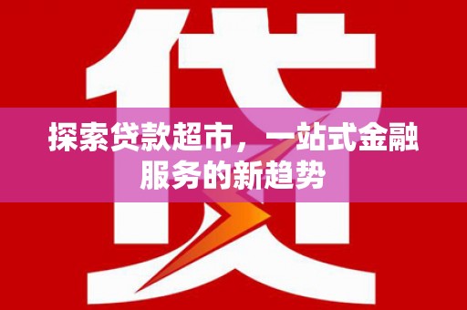 竹崎探索贷款超市，一站式金融服务的新趋势