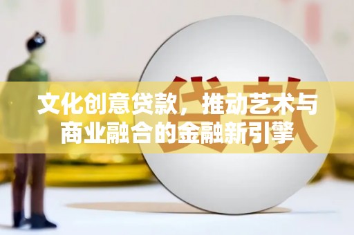错那文化创意贷款，推动艺术与商业融合的金融新引擎