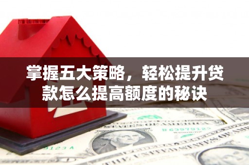 太平掌握五大策略，轻松提升贷款怎么提高额度的秘诀