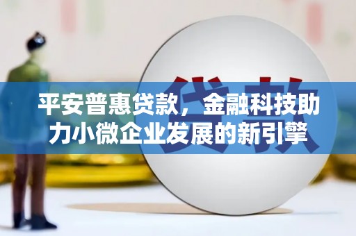 信阳平安普惠贷款，金融科技助力小微企业发展的新引擎
