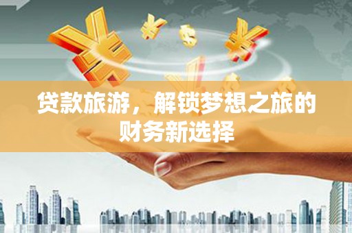 松北贷款旅游，解锁梦想之旅的财务新选择
