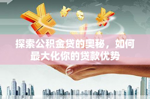 武清探索公积金贷的奥秘，如何最大化你的贷款优势