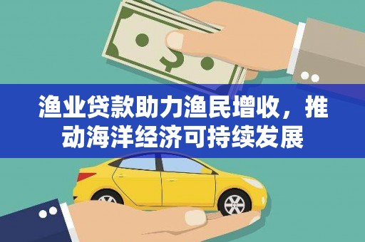 鹿城渔业贷款助力渔民增收，推动海洋经济可持续发展