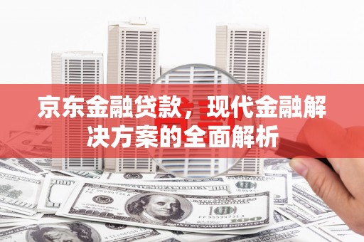 吉州京东金融贷款，现代金融解决方案的全面解析