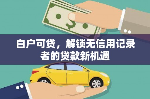 花莲白户可贷，解锁无信用记录者的贷款新机遇