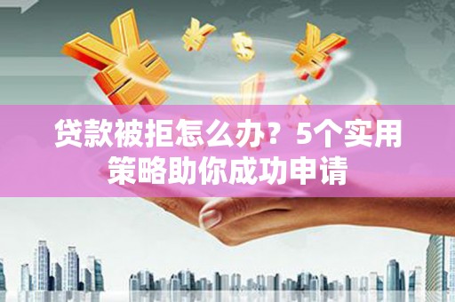 新郑贷款被拒怎么办？5个实用策略助你成功申请
