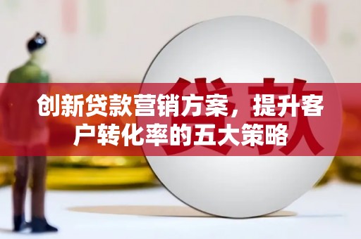 沈河创新贷款营销方案，提升客户转化率的五大策略