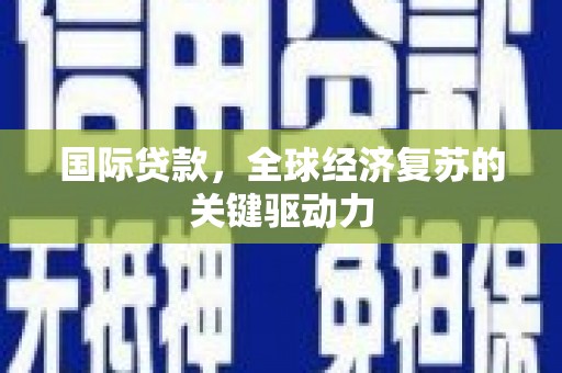 循化国际贷款，全球经济复苏的关键驱动力