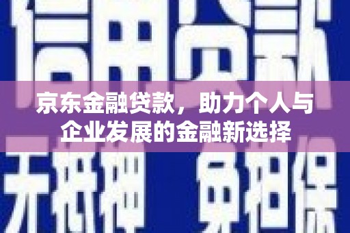 兴山京东金融贷款，助力个人与企业发展的金融新选择
