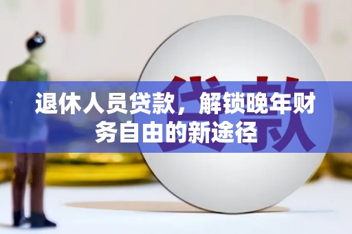 喜德退休人员贷款，解锁晚年财务自由的新途径