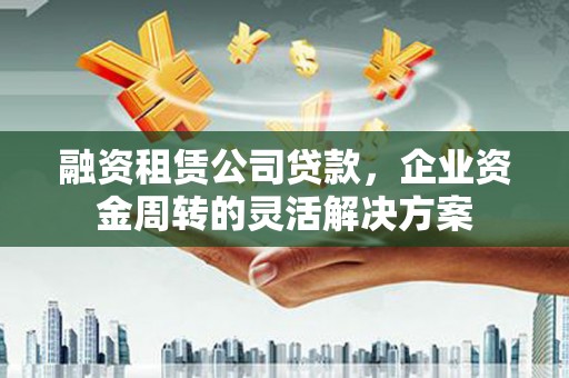 新北融资租赁公司贷款，企业资金周转的灵活解决方案