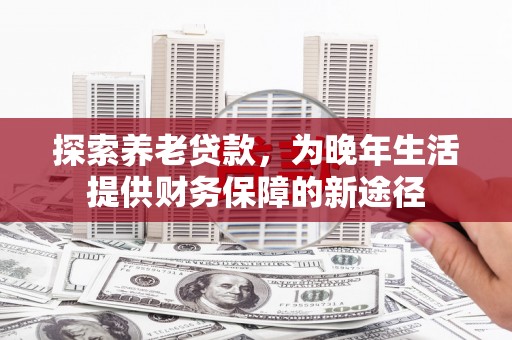 咸宁探索养老贷款，为晚年生活提供财务保障的新途径