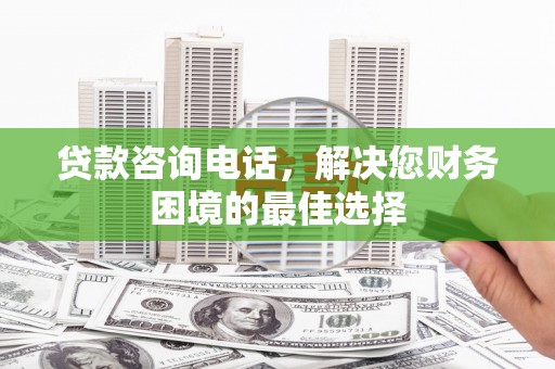 安图贷款咨询电话，解决您财务困境的最佳选择
