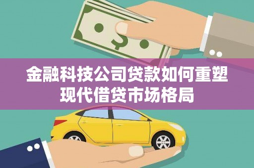 宽甸金融科技公司贷款如何重塑现代借贷市场格局