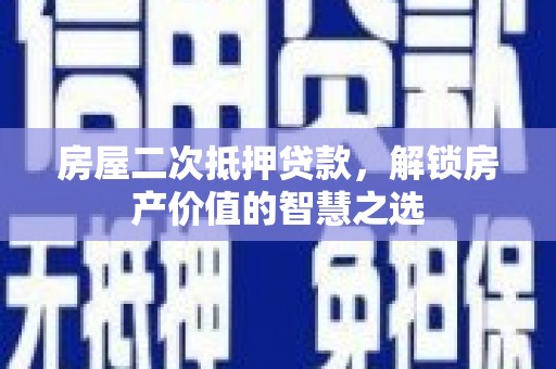 新晃房屋二次抵押贷款，解锁房产价值的智慧之选