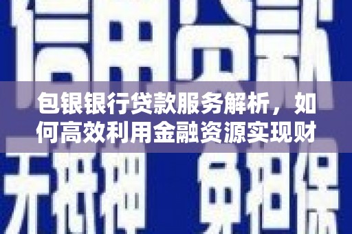息县包银银行贷款服务解析，如何高效利用金融资源实现财富增长