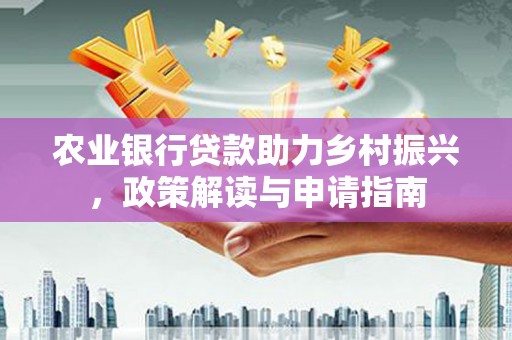 西昌农业银行贷款助力乡村振兴，政策解读与申请指南