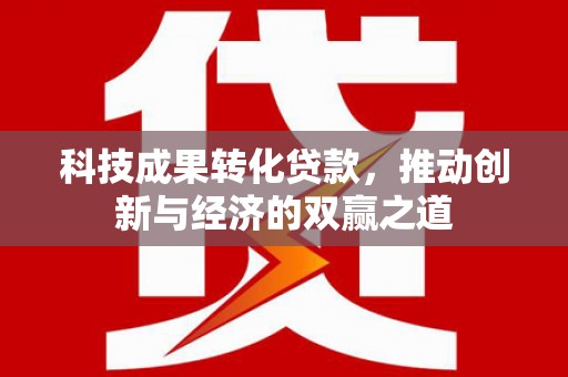 九台科技成果转化贷款，推动创新与经济的双赢之道