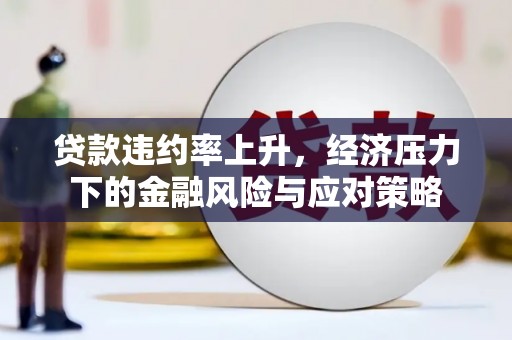 洮南贷款违约率上升，经济压力下的金融风险与应对策略