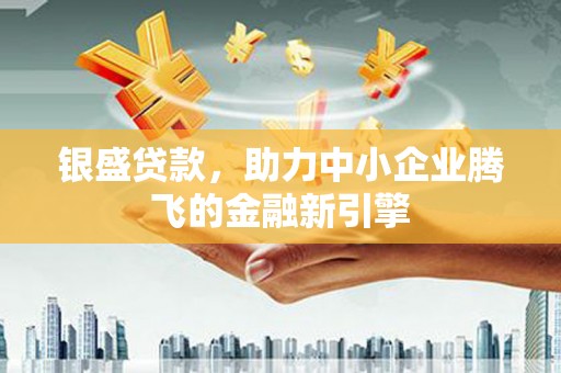 皇姑银盛贷款，助力中小企业腾飞的金融新引擎