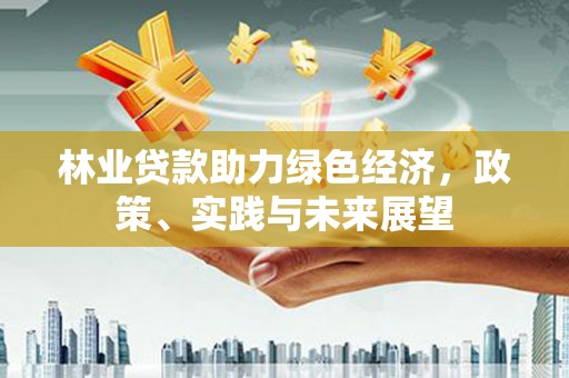 复兴林业贷款助力绿色经济，政策、实践与未来展望