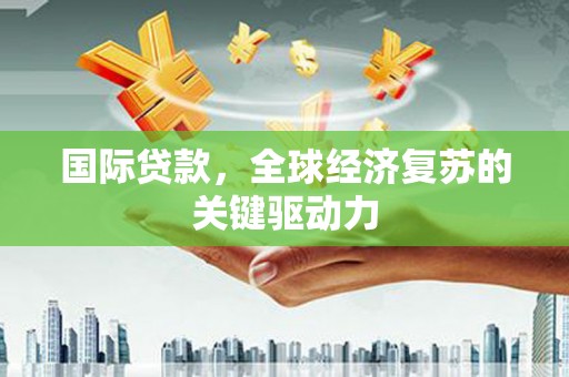 满州国际贷款，全球经济复苏的关键驱动力