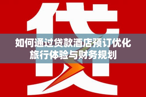 苑里如何通过贷款酒店预订优化旅行体验与财务规划