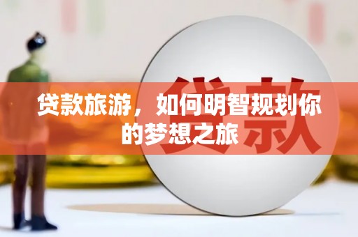 泗礁贷款旅游，如何明智规划你的梦想之旅