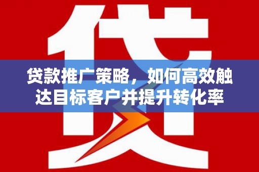 索县贷款推广策略，如何高效触达目标客户并提升转化率