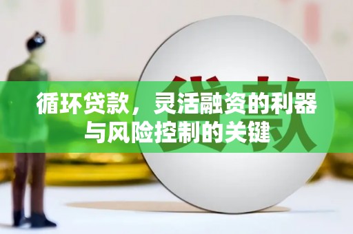 铁西循环贷款，灵活融资的利器与风险控制的关键