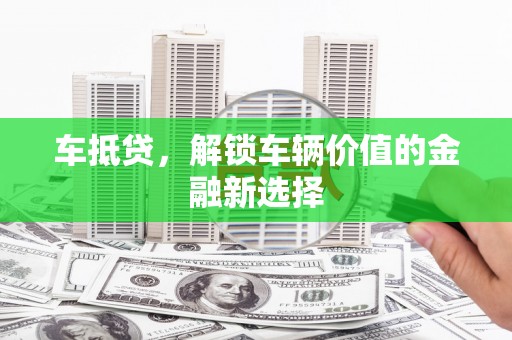 息县车抵贷，解锁车辆价值的金融新选择