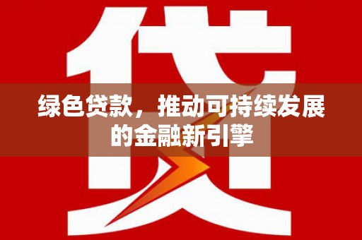 湖口绿色贷款，推动可持续发展的金融新引擎