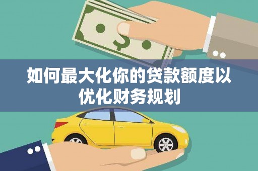 闻喜如何最大化你的贷款额度以优化财务规划