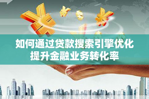 化州如何通过贷款搜索引擎优化提升金融业务转化率