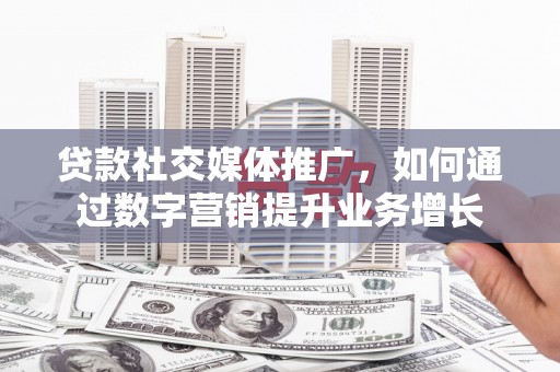 新园贷款社交媒体推广，如何通过数字营销提升业务增长