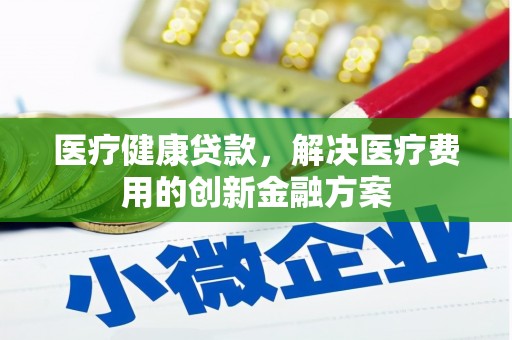 文山医疗健康贷款，解决医疗费用的创新金融方案