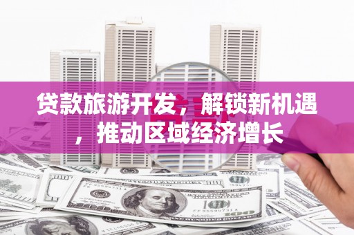 滨江贷款旅游开发，解锁新机遇，推动区域经济增长