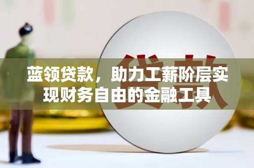 芎林蓝领贷款，助力工薪阶层实现财务自由的金融工具