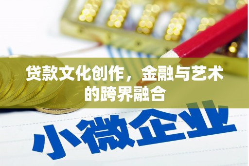 岑巩贷款文化创作，金融与艺术的跨界融合