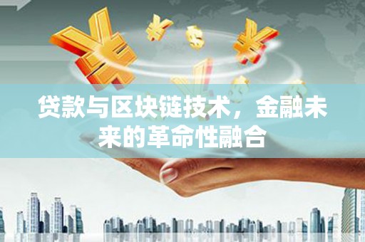 科尔沁贷款与区块链技术，金融未来的革命性融合