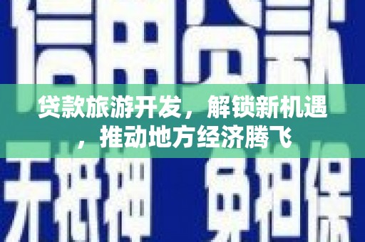 阳新贷款旅游开发，解锁新机遇，推动地方经济腾飞